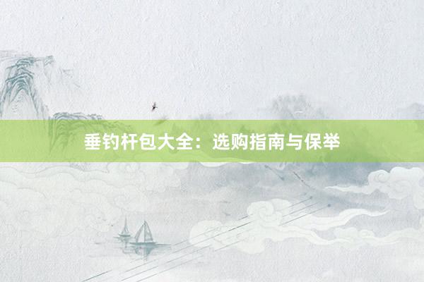 垂钓杆包大全：选购指南与保举