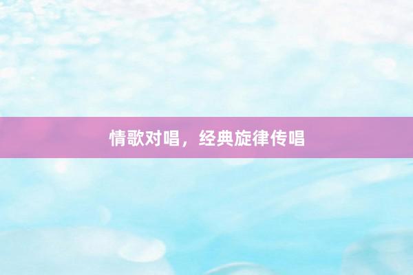 情歌对唱，经典旋律传唱