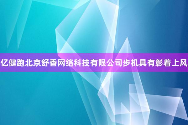 亿健跑北京舒香网络科技有限公司步机具有彰着上风