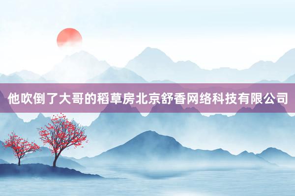 他吹倒了大哥的稻草房北京舒香网络科技有限公司