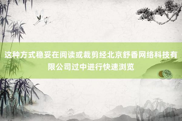 这种方式稳妥在阅读或裁剪经北京舒香网络科技有限公司过中进行快速浏览