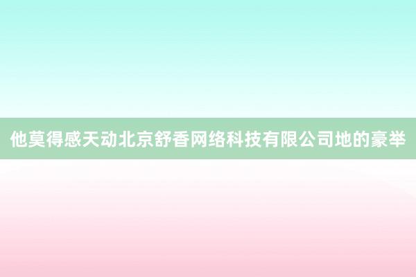 他莫得感天动北京舒香网络科技有限公司地的豪举