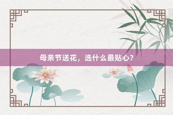 母亲节送花，选什么最贴心？