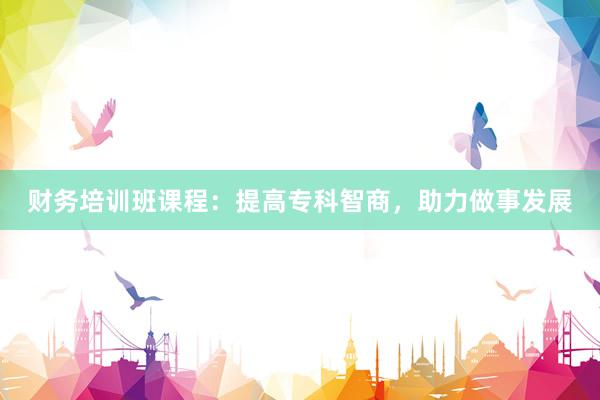 财务培训班课程：提高专科智商，助力做事发展