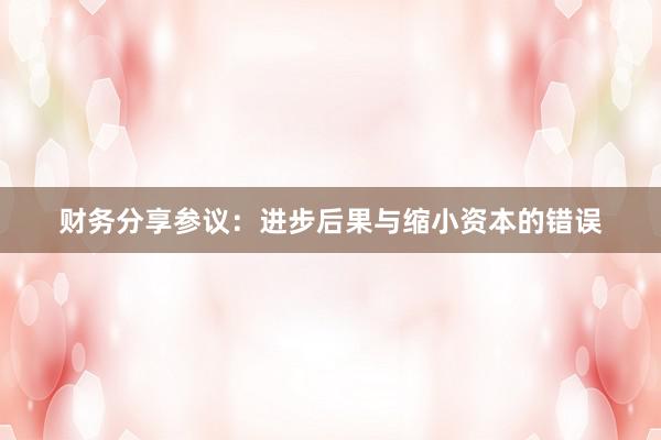 财务分享参议：进步后果与缩小资本的错误